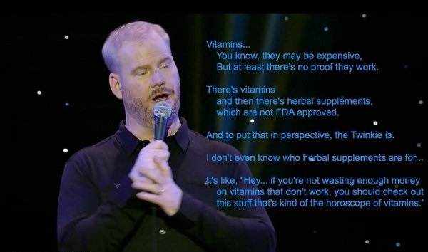 motivational speaker - Vitamins... You know, they may be expensive, But at least there's no proof they work. There's vitamins and then there's herbal supplements, which are not Fda approved. And to put that in perspective, the Twinkie is. I don't even kno