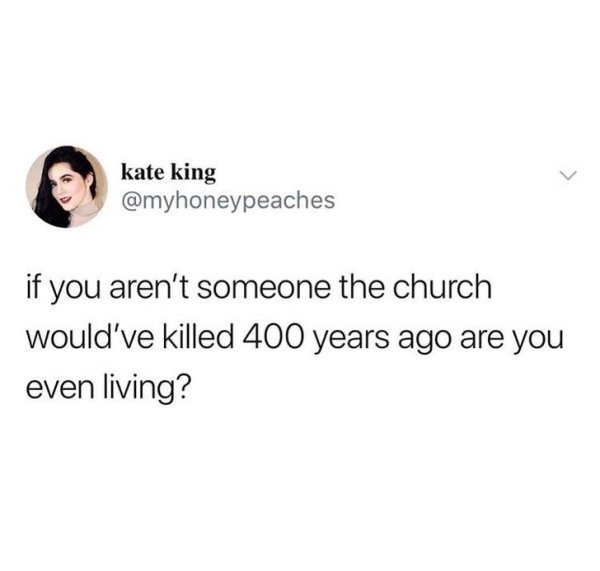 cut everybody off memes - kate king if you aren't someone the church would've killed 400 years ago are you even living?