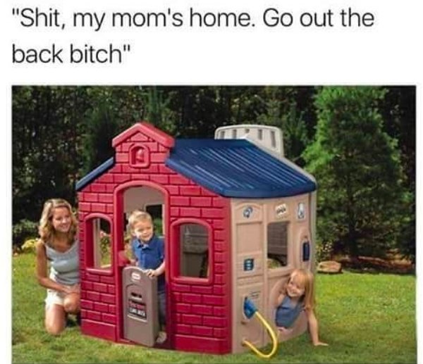 my moms home go out the back - "Shit, my mom's home. Go out the back bitch" Lddle