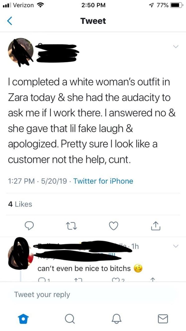 screenshot - Il Verizon 1 77% Tweet I completed a white woman's outfit in Zara today & she had the audacity to ask me if I work there. I answered no & she gave that lil fake laugh & apologized. Pretty sure I look a customer not the help, cunt. 52019 Twitt