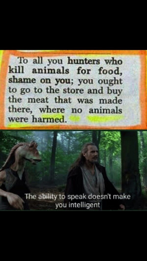 you re not just wrong youre stupid memes - To all you hunters who kill animals for food, shame on you; you ought to go to the store and buy the meat that was made there, where no animals were harmed. The ability to speak doesn't make you intelligent