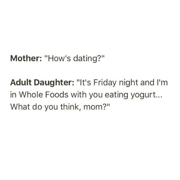 document - Mother "How's dating?" Adult Daughter "It's Friday night and I'm in Whole Foods with you eating yogurt... What do you think, mom?"