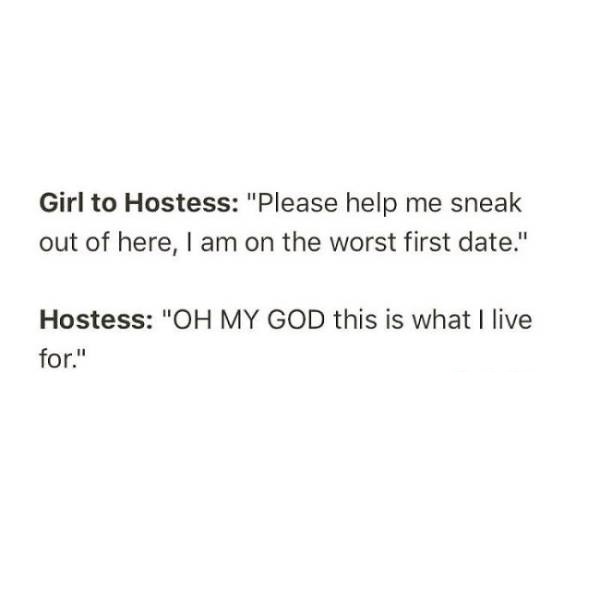 Girl to Hostess "Please help me sneak out of here, I am on the worst first date." Hostess "Oh My God this is what I live for."