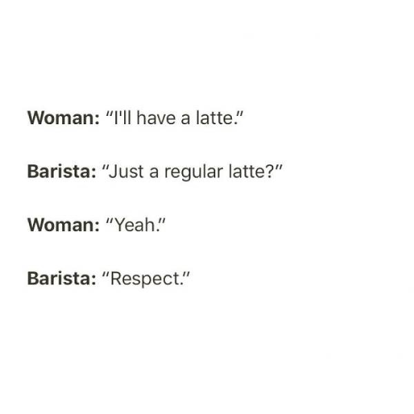 inspirational quotes about transparency - Woman "T'll have a latte." Barista "Just a regular latte?" Woman "Yeah." Barista "Respect."
