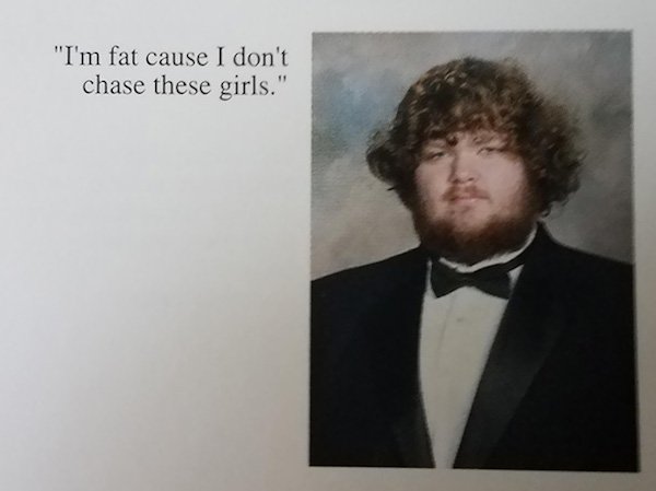 funny yearbook quotes - "I'm fat cause I don't chase these girls."