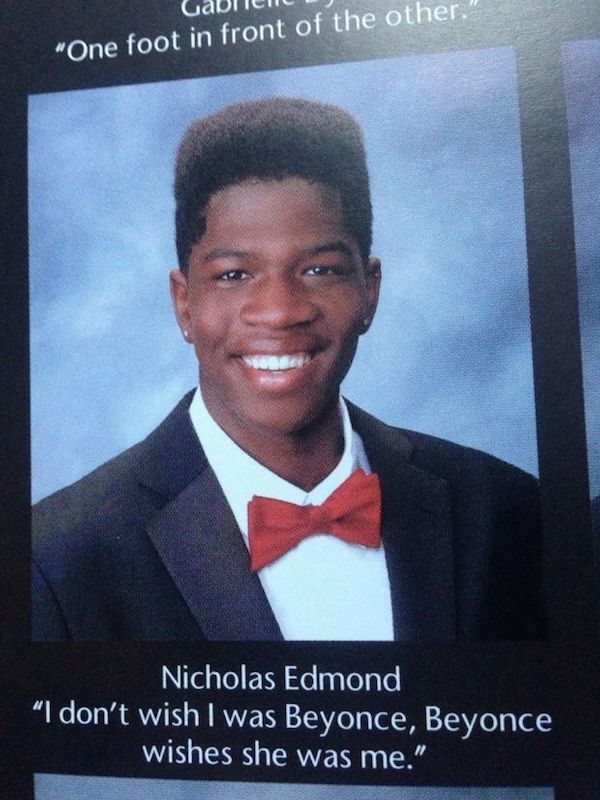best yearbook quotes - Gabien "One foot in front of the other." Nicholas Edmond "I don't wish I was Beyonce, Beyonce wishes she was me."