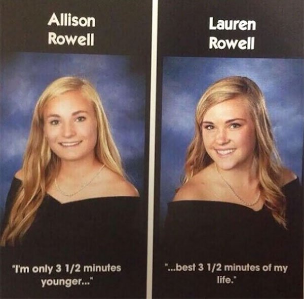 twin yearbook quotes - Allison Rowell Lauren Rowell "I'm only 3 12 minutes younger..." "...best 3 12 minutes of my life."