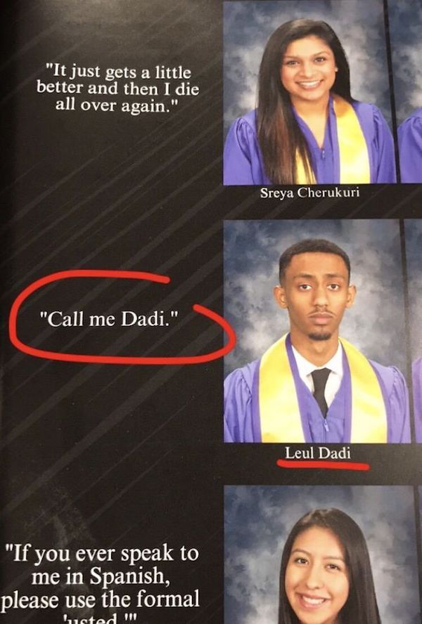 funny senior quotes - "It just gets a little better and then I die all over again." Sreya Cherukuri "Call me Dadi." Leul Dadi "If you ever speak to me in Spanish, please use the formal husted