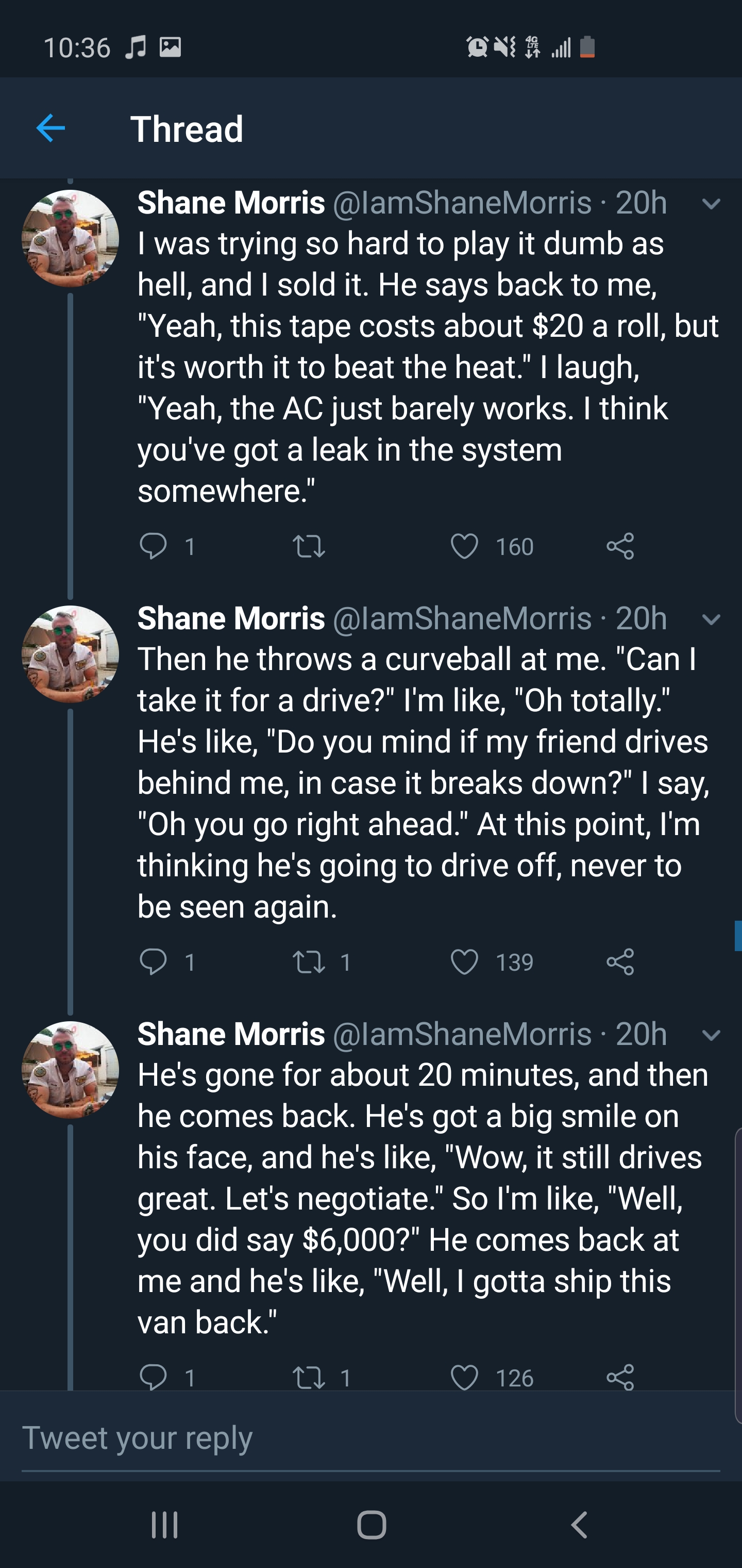 screenshot - 40 Thread Shane Morris 20h I was trying so hard to play it dumb as hell, and I sold it. He says back to me, "Yeah, this tape costs about $20 a roll, but it's worth it to beat the heat" laugh. "Yeah, the Ac just barely works. I think you've go
