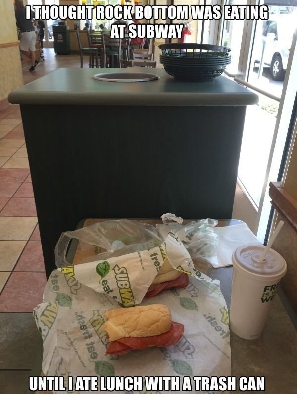 forever alone table - I Thought Rock Bottom Was EatingE At Subway fres 159 Subw d291 169 not Until I Ate Lunch With A Trash Can