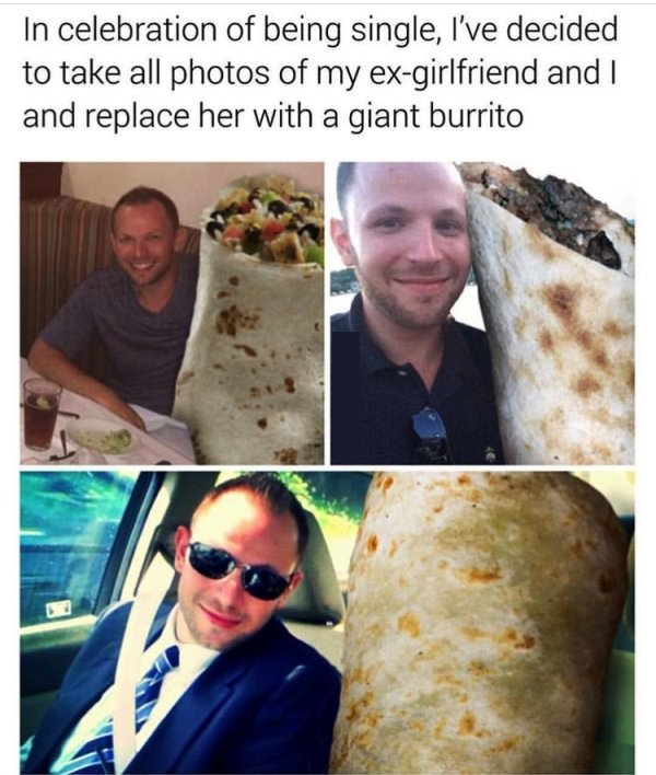 forever alone dish - In celebration of being single, I've decided to take all photos of my exgirlfriend and I and replace her with a giant burrito