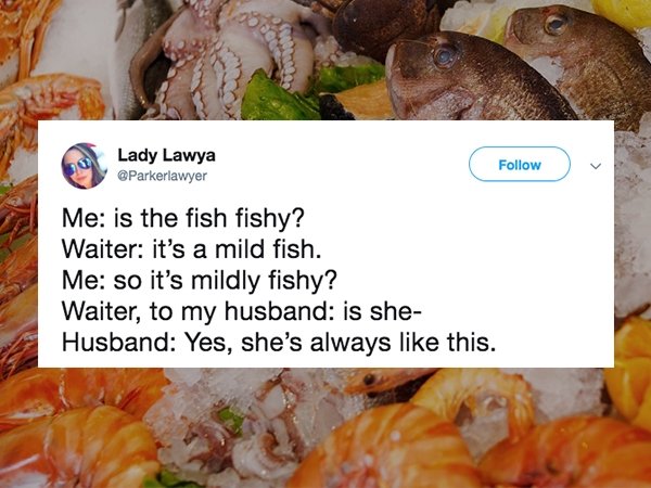 seafood - Lady Lawya Me is the fish fishy? Waiter it's a mild fish. Me so it's mildly fishy? Waiter, to my husband is she Husband Yes, she's always this.