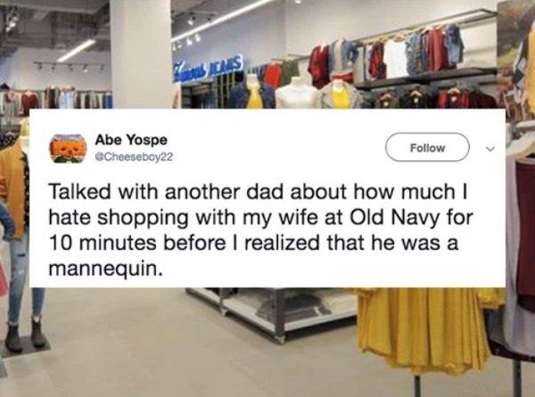 Marriage - Abe Yospe Talked with another dad about how much I hate shopping with my wife at Old Navy for 10 minutes before I realized that he was a mannequin.