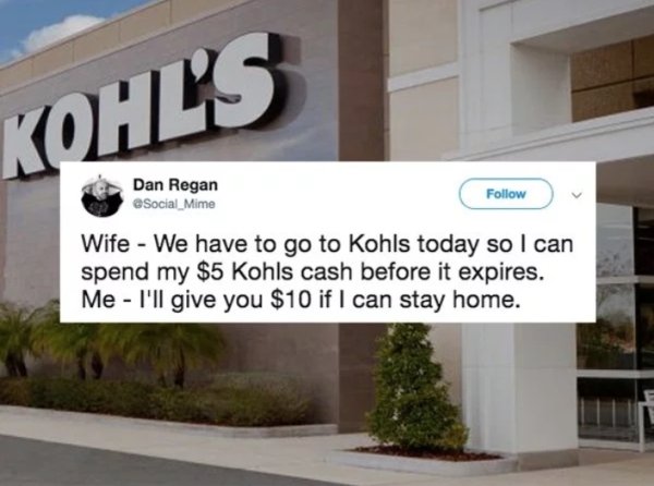 kohl s - Kohl'S Dan Regan Social_Mime Wife We have to go to Kohls today so I can spend my $5 Kohls cash before it expires. Me I'll give you $10 if I can stay home.