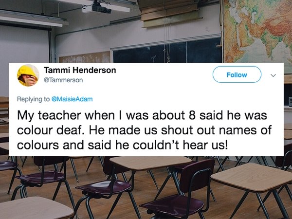 lies people have told - classroom - Tammi Henderson My teacher when I was about 8 said he was colour deaf. He made us shout out names of colours and said he couldn't hear us!
