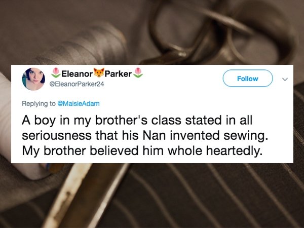 lies people have told - website - Eleanor Parker A boy in my brother's class stated in all seriousness that his Nan invented sewing. My brother believed him whole heartedly.
