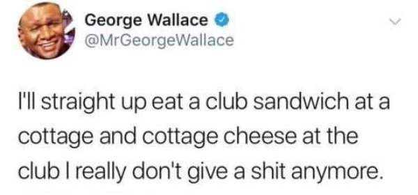 sex was invented meme - George Wallace Wallace I'll straight up eat a club sandwich at a cottage and cottage cheese at the club I really don't give a shit anymore.
