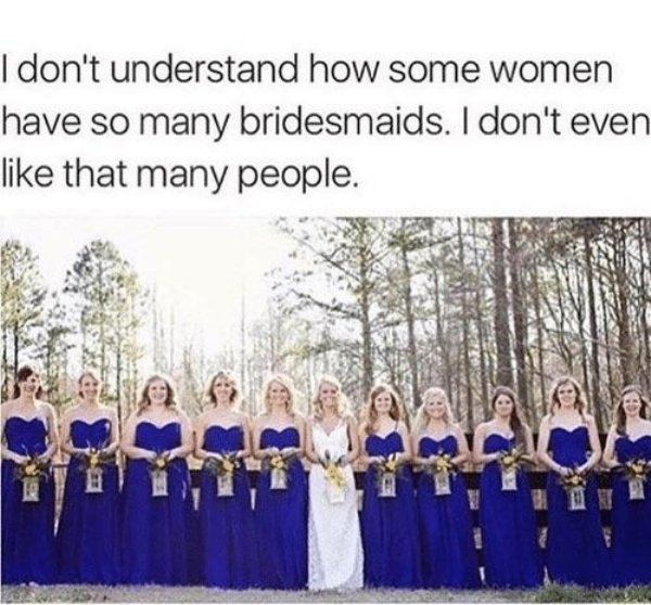 don t even like that many people - I don't understand how some women have so many bridesmaids. I don't even that many people. O Ve