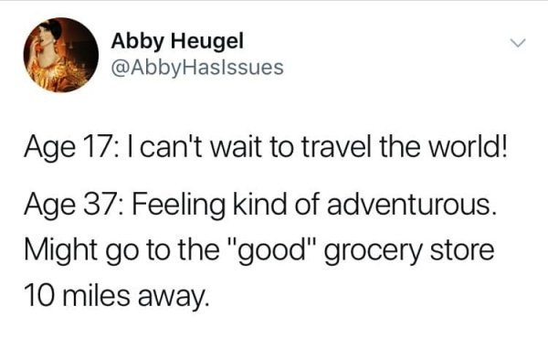 point - Abby Heugel Age 17 I can't wait to travel the world! Age 37 Feeling kind of adventurous. Might go to the "good" grocery store 10 miles away.
