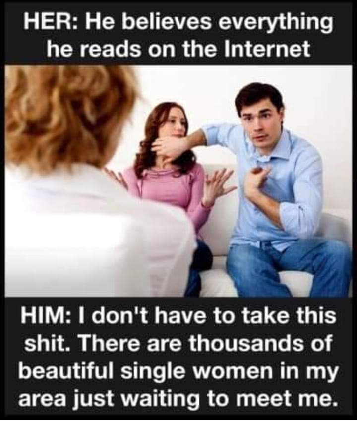 memes - dog meme therapy - Her He believes everything he reads on the Internet Him I don't have to take this shit. There are thousands of beautiful single women in my area just waiting to meet me.