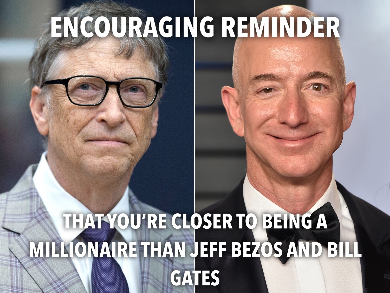 memes - bill gates new - Encouraging Reminder That You'Re Closer To Being A Millionaire Than Jeff Bezos And Bill Gates
