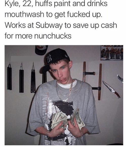 memes - funny white gangster - Kyle, 22, huffs paint and drinks mouthwash to get fucked up. Works at Subway to save up cash for more nunchucks