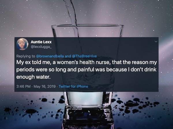 Water - Auntie Lexx and Hive My ex told me, a women's health nurse, that the reason my periods were so long and painful was because I don't drink enough water. . Twitter for iPhone