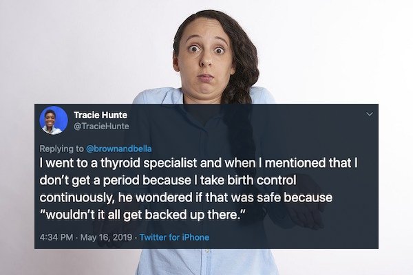 presentation - Tracie Hunte I went to a thyroid specialist and when I mentioned that I don't get a period because I take birth control continuously, he wondered if that was safe because "wouldn't it all get backed up there." Twitter for iPhone