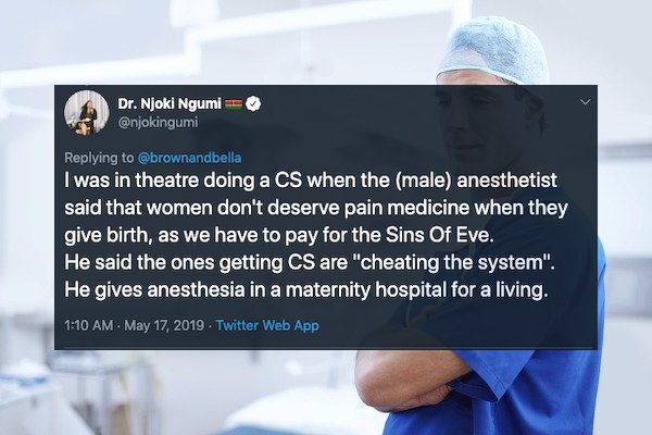 website - Dr. Njoki Ngumi I was in theatre doing a Cs when the male anesthetist said that women don't deserve pain medicine when they give birth, as we have to pay for the Sins Of Eve. He said the ones getting Cs are "cheating the system". He gives anesth
