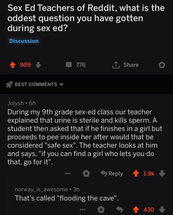 screenshot - Sex Ed Teachers of Reddit, what is the oddest question you have gotten during sex ed? Discussion 4 909 776 1 o Best Jolysh 6h During my 9th grade sexed class our teacher explained that urine is sterile and kills sperm. A student then asked th