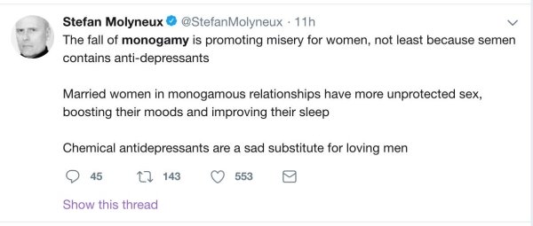document - Stefan Molyneux Molyneux 11h The fall of monogamy is promoting misery for women, not least because semen contains antidepressants Married women in monogamous relationships have more unprotected sex, boosting their moods and improving their slee