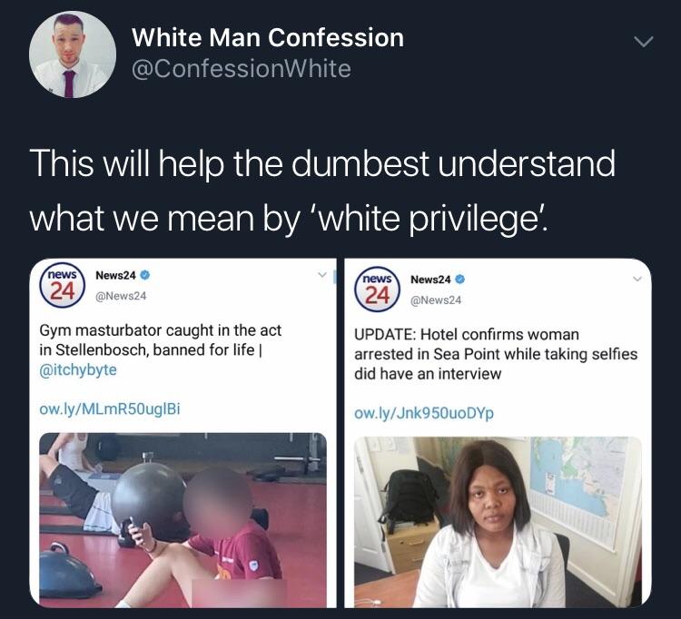 black twitter - presentation - White Man Confession White This will help the dumbest understand what we mean by 'white privilege'. news 24 News24 24 news News24 Gym masturbator caught in the act in Stellenbosch, banned for life Update Hotel confirms woman
