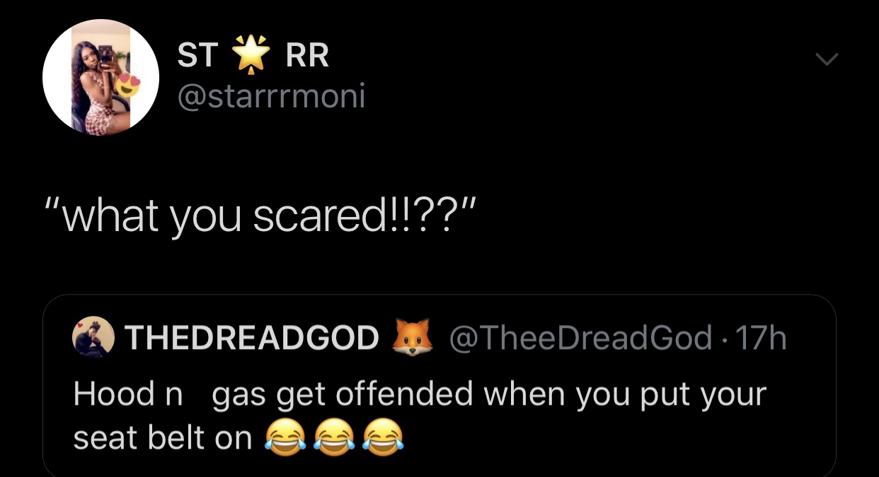 black twitter - screenshot - St Rr T "what you scared!!??" Thedreadgod . 17h Hood n gas get offended when you put your seat belt on allole