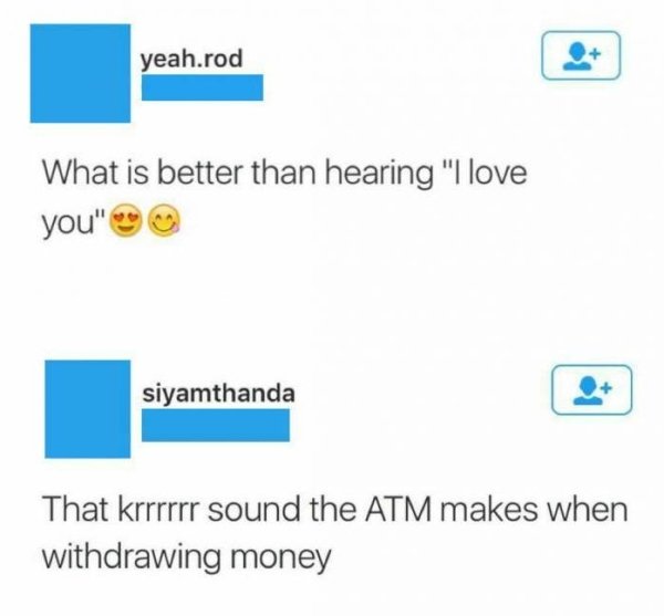 what's better than love - yeah.rod What is better than hearing "I love you" siyamthanda siyamthanda That krrrrrr sound the Atm makes when withdrawing money
