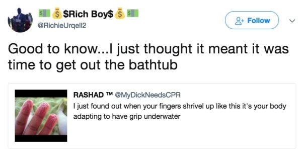 paper - $Rich Boy$ $ $ Good to know...I just thought it meant it was time to get out the bathtub Rashad Tm I just found out when your fingers shrivel up this it's your body adapting to have grip underwater