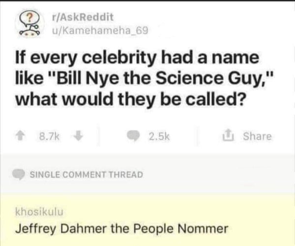 celebrity cruises - rAskReddit uKamehameha_69 If every celebrity had a name "Bill Nye the Science Guy," what would they be called? 92.5% Single Comment Thread khosikulu Jeffrey Dahmer the People Nommer