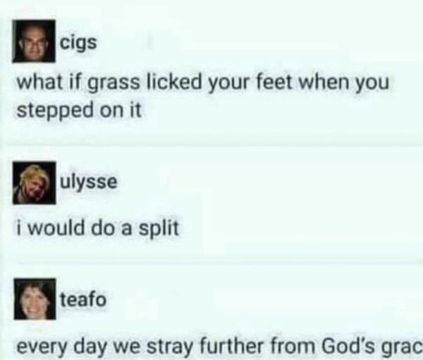 if the grass licked your feet - cigs what if grass licked your feet when you stepped on it ulysse i would do a split teafo every day we stray further from God's grac