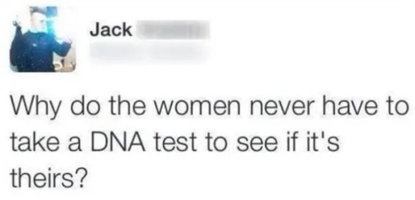 dumb tweets - Jack Why do the women never have to take a Dna test to see if it's theirs?