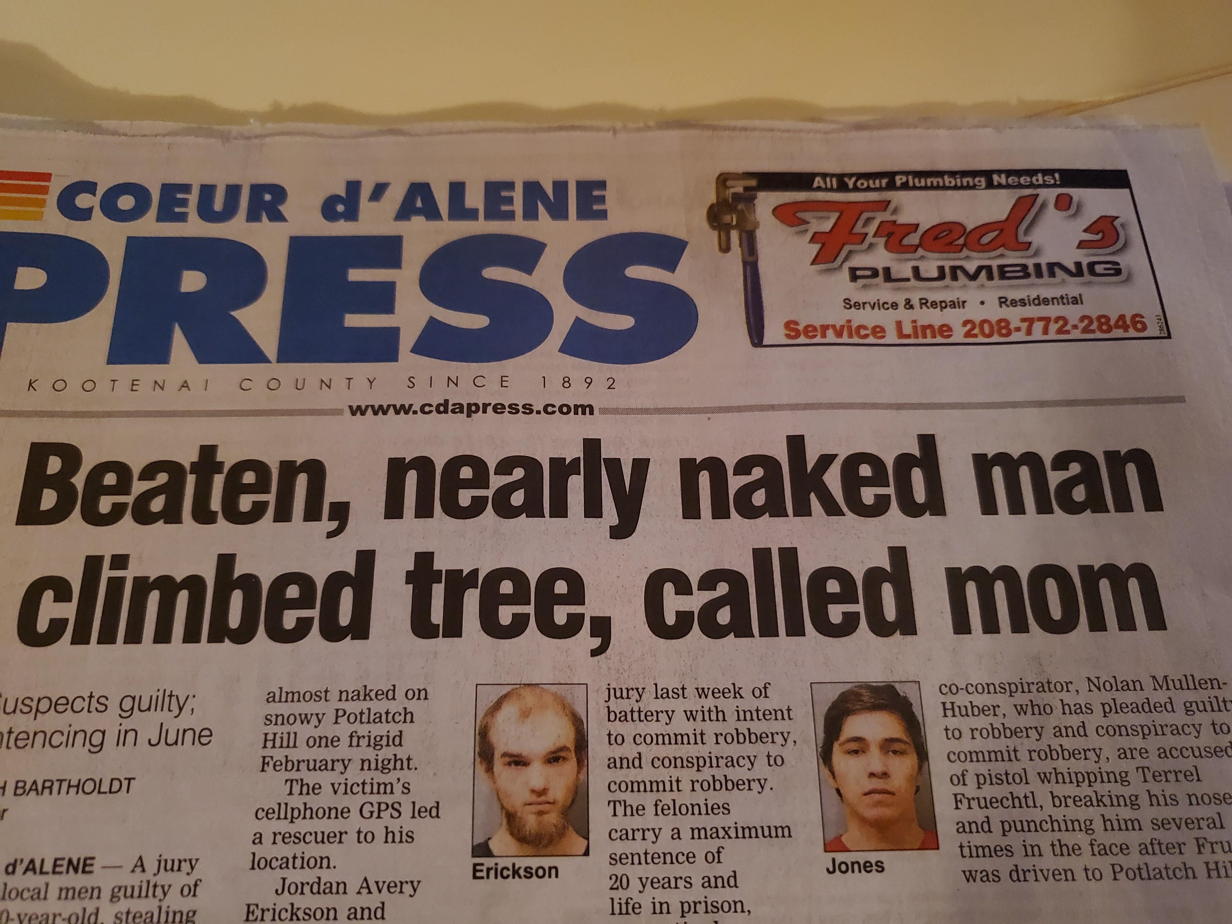 newspaper - All Your Plumbing Needs Eur dALENE Press Plumbing Service & Repair . Residential Service Line 2087722846 Kootena County Since 1892 Beaten, nearly naked man climbed tree, called mom "uspects guilty atencing in June Bartholdt almost naked on sno