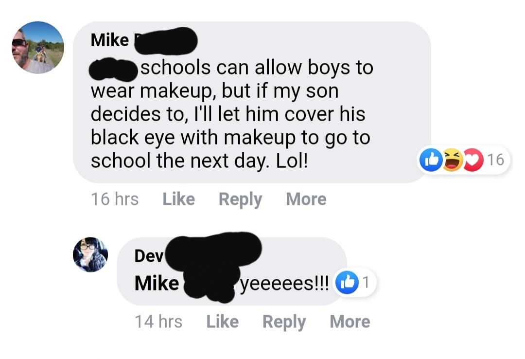communication - Mike schools can allow boys to wear makeup, but if my son decides to, I'll let him cover his black eye with makeup to go to school the next day. Lol! 16 hrs More Dev Mike Dev yeeeees!!! 1 14 hrs More