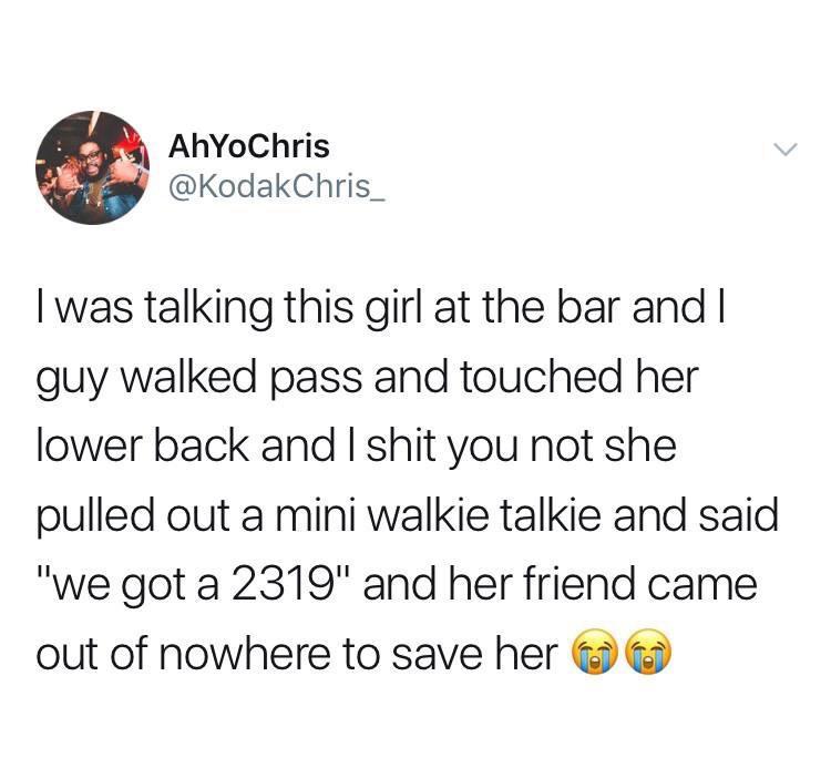 online liars- point - AhYoChris I was talking this girl at the bar and I guy walked pass and touched her lower back and I shit you not she pulled out a mini walkie talkie and said "we got a 2319" and her friend came out of nowhere to save her