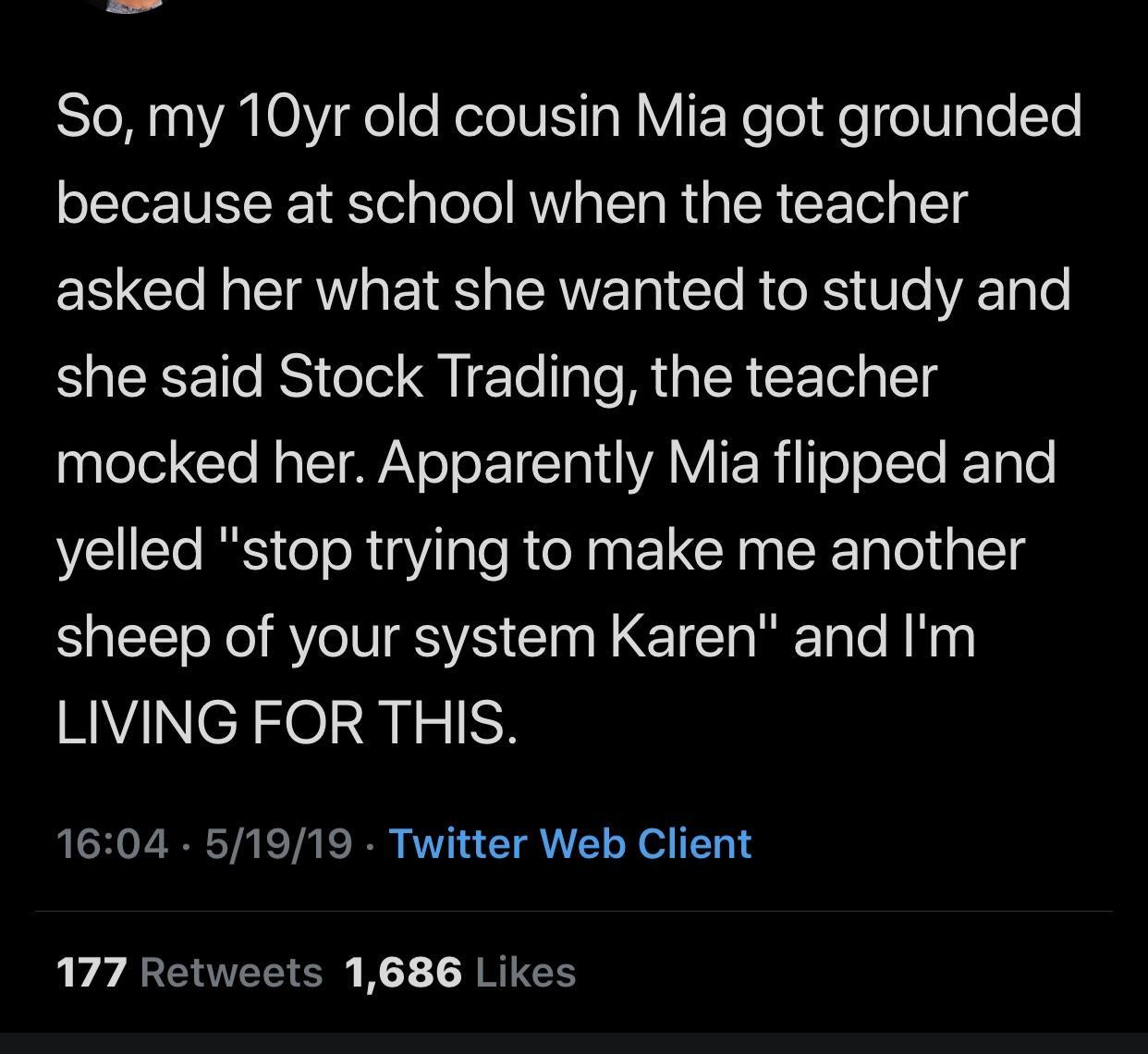 online liars- screenshot - So, my 10yr old cousin Mia got grounded because at school when the teacher asked her what she wanted to study and she said Stock Trading, the teacher mocked her. Apparently Mia flipped and yelled "stop trying to make me another 
