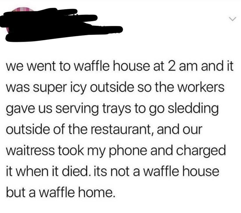 online liars- lesbian shit - we went to waffle house at 2 am and it was super icy outside so the workers gave us serving trays to go sledding outside of the restaurant, and our waitress took my phone and charged it when it died. its not a waffle house but