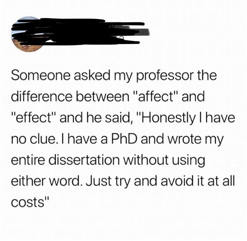 online liars- document - Someone asked my professor the difference between "affect" and "effect" and he said, "Honestly I have no clue. I have a PhD and wrote my entire dissertation without using either word. Just try and avoid it at all costs"