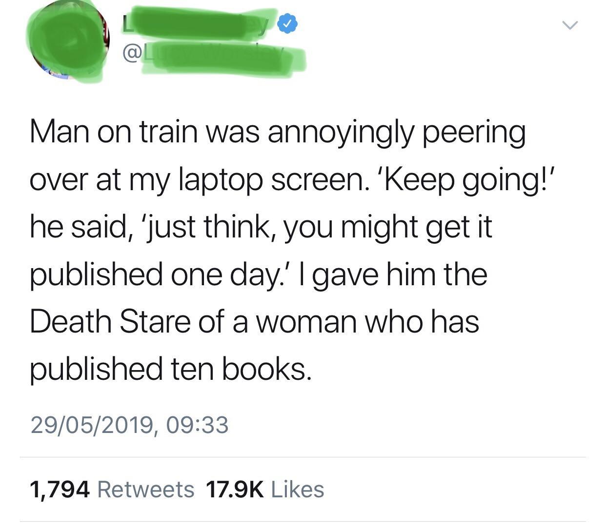 online liars- angle - Man on train was annoyingly peering over at my laptop screen. 'Keep going!' he said, 'just think, you might get it published one day.'I gave him the Death Stare of a woman who has published ten books. 29052019, 1,794