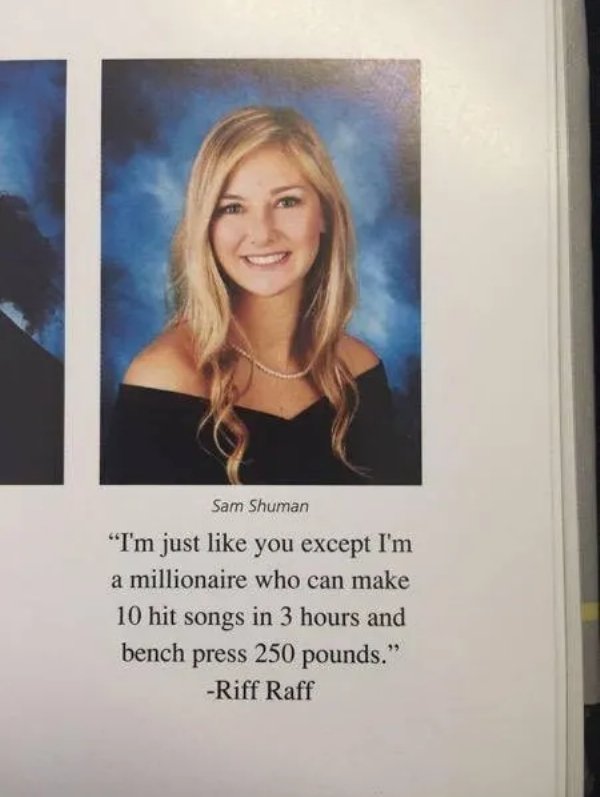 best senior quotes - Sam Shuman "I'm just you except I'm a millionaire who can make 10 hit songs in 3 hours and bench press 250 pounds." Riff Raff