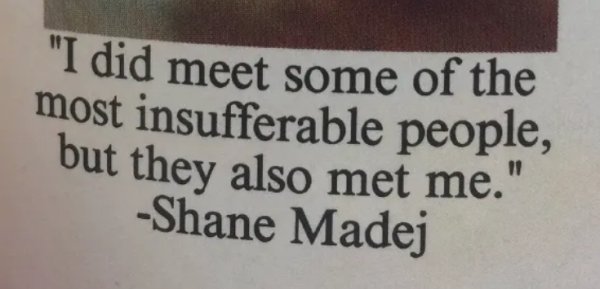 quotes - "I did meet some of the most insufferable people, but they also met me." Shane Madej