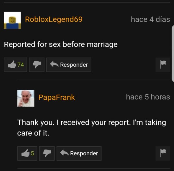 pornhub comment papafrank - RobloxLegend69 hace 4 das Reported for sex before marriage 74 Responder Papa Frank hace 5 horas Thank you. I received your report. I'm taking care of it. Responder