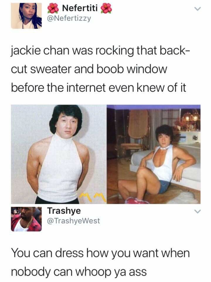 jackie chan meme - Nefertiti jackie chan was rocking that back cut sweater and boob window before the internet even knew of it Trashye @ TrashyeWest You can dress how you want when nobody can whoop ya ass