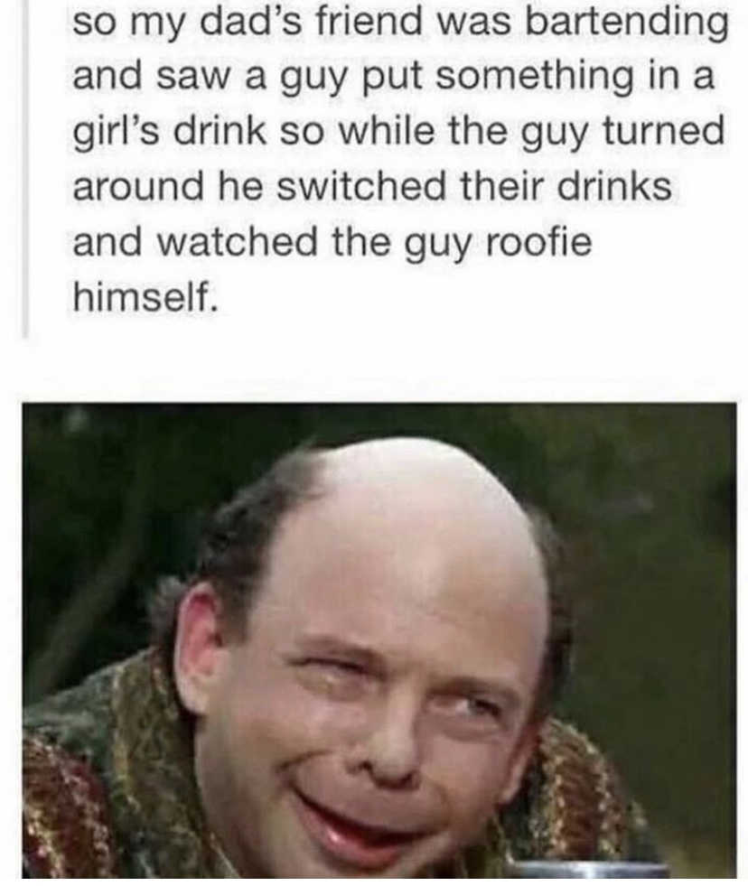 old switcheroo meme - so my dad's friend was bartending and saw a guy put something in a girl's drink so while the guy turned around he switched their drinks and watched the guy roofie himself.